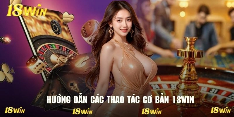 Cẩm nang thao tác cơ bản khi tham gia giải trí tại hệ thống 18WIN